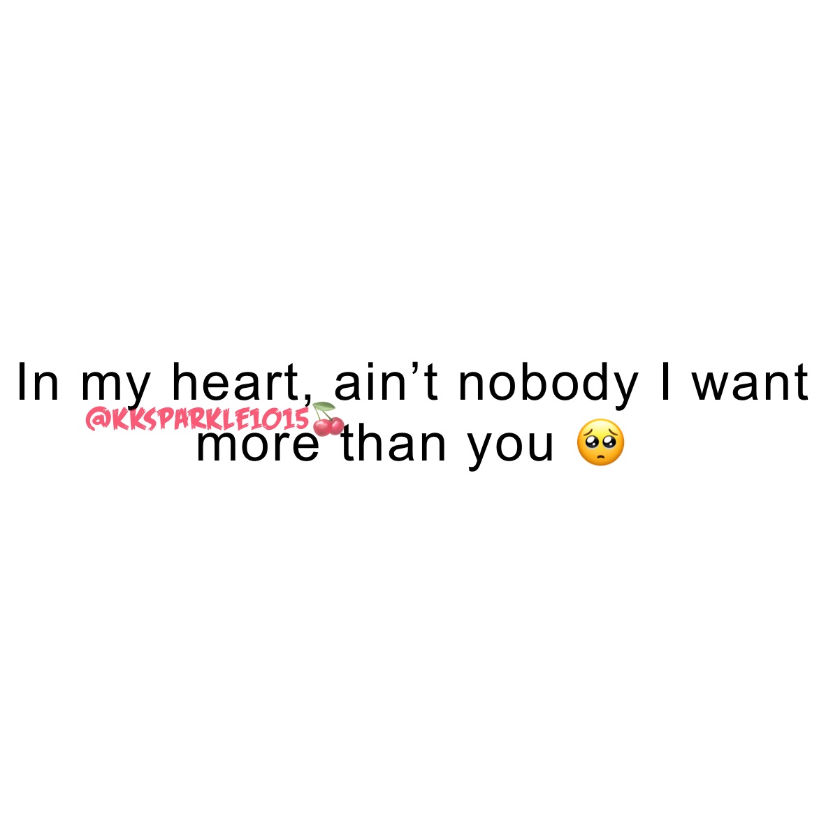 In my heart, ain’t nobody I want more than you 🥺
