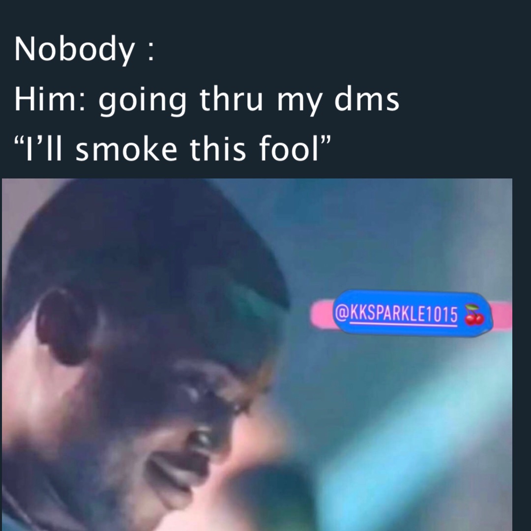 Nobody : 
Him: going thru my dms
“I’ll smoke this fool”