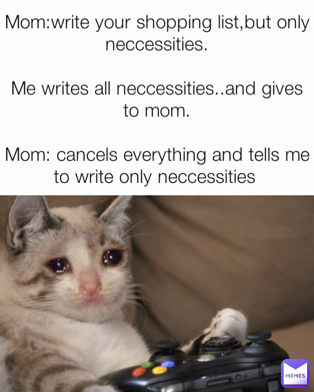 Mom:write your shopping list,but only neccessities.

Me writes all neccessities..and gives to mom.

Mom: cancels everything and tells me to write only neccessities 