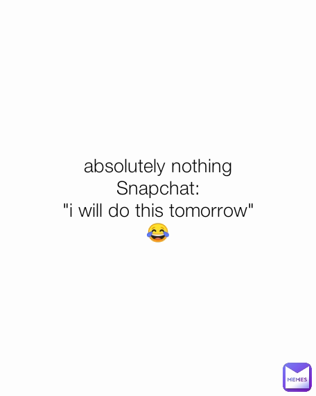 absolutely nothing
Snapchat:
"i will do this tomorrow"
😂
