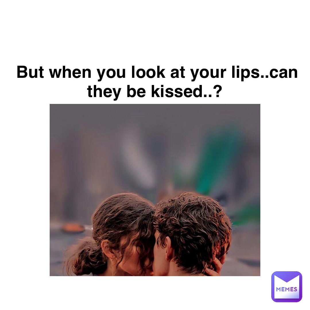 Double tap to edit But when you look at your lips..can they be kissed..?