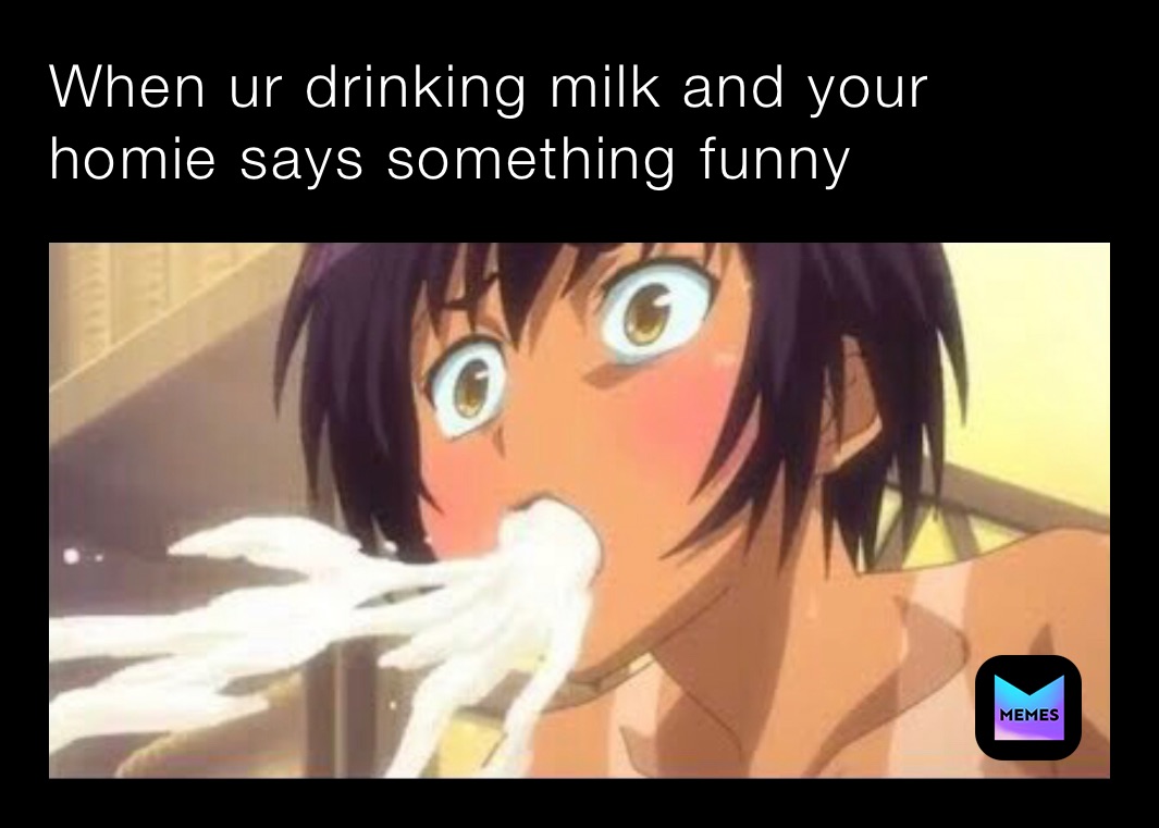 When ur drinking milk and your homie says something funny