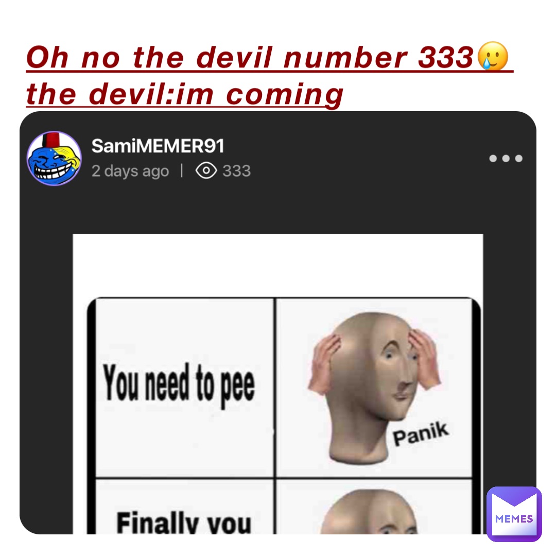 Oh no the devil number 333🥲
The devil:Im coming