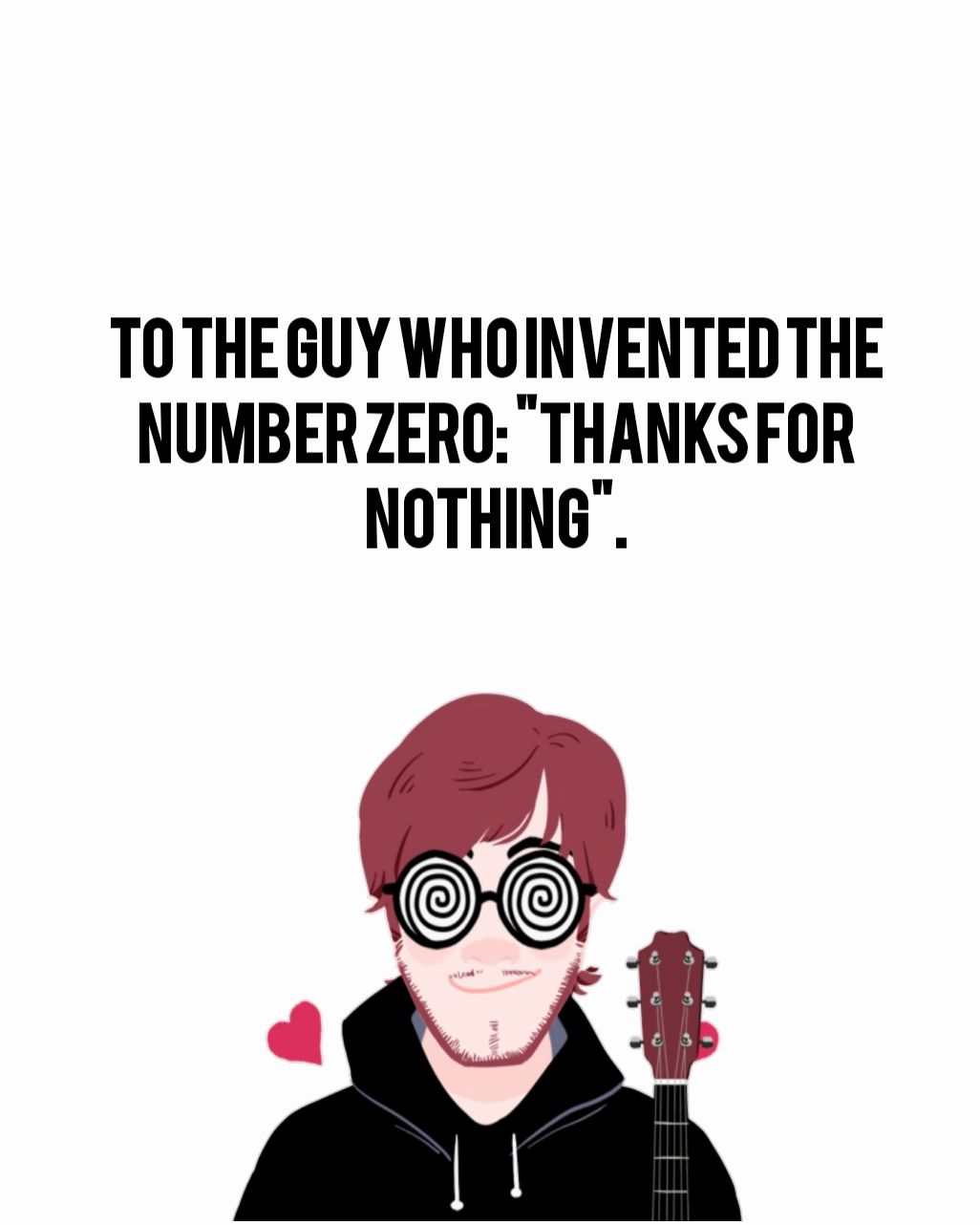 To the guy who invented the number zero: "Thanks for nothing".