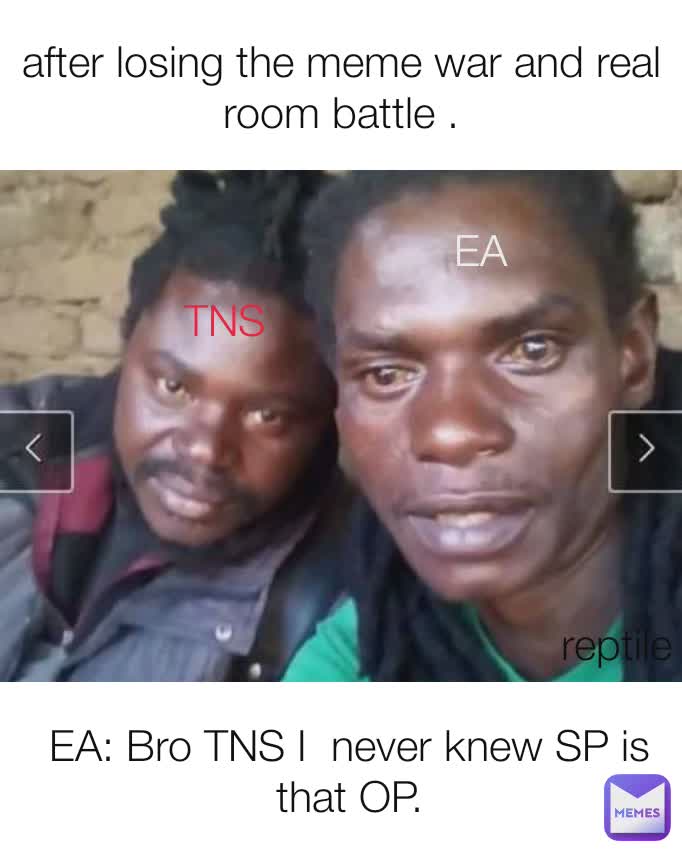 after losing the meme war and real room battle . EA TNS EA: Bro TNS I  never knew SP is that OP. reptile