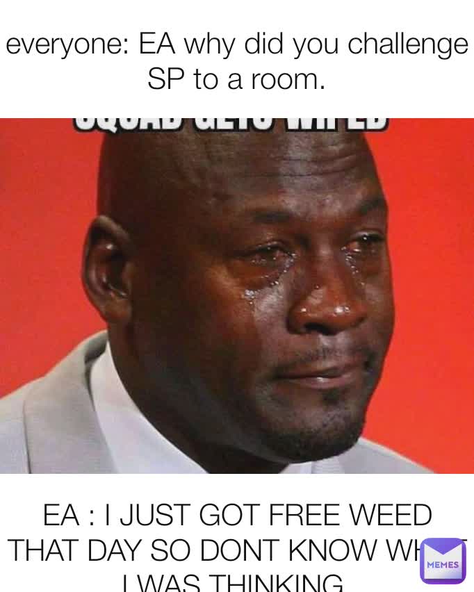 everyone: EA why did you challenge SP to a room. EA : I JUST GOT FREE WEED THAT DAY SO DONT KNOW WHAT I WAS THINKING.