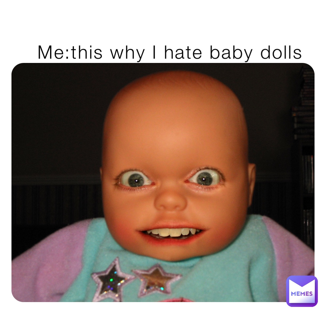 Me:this why I hate baby dolls