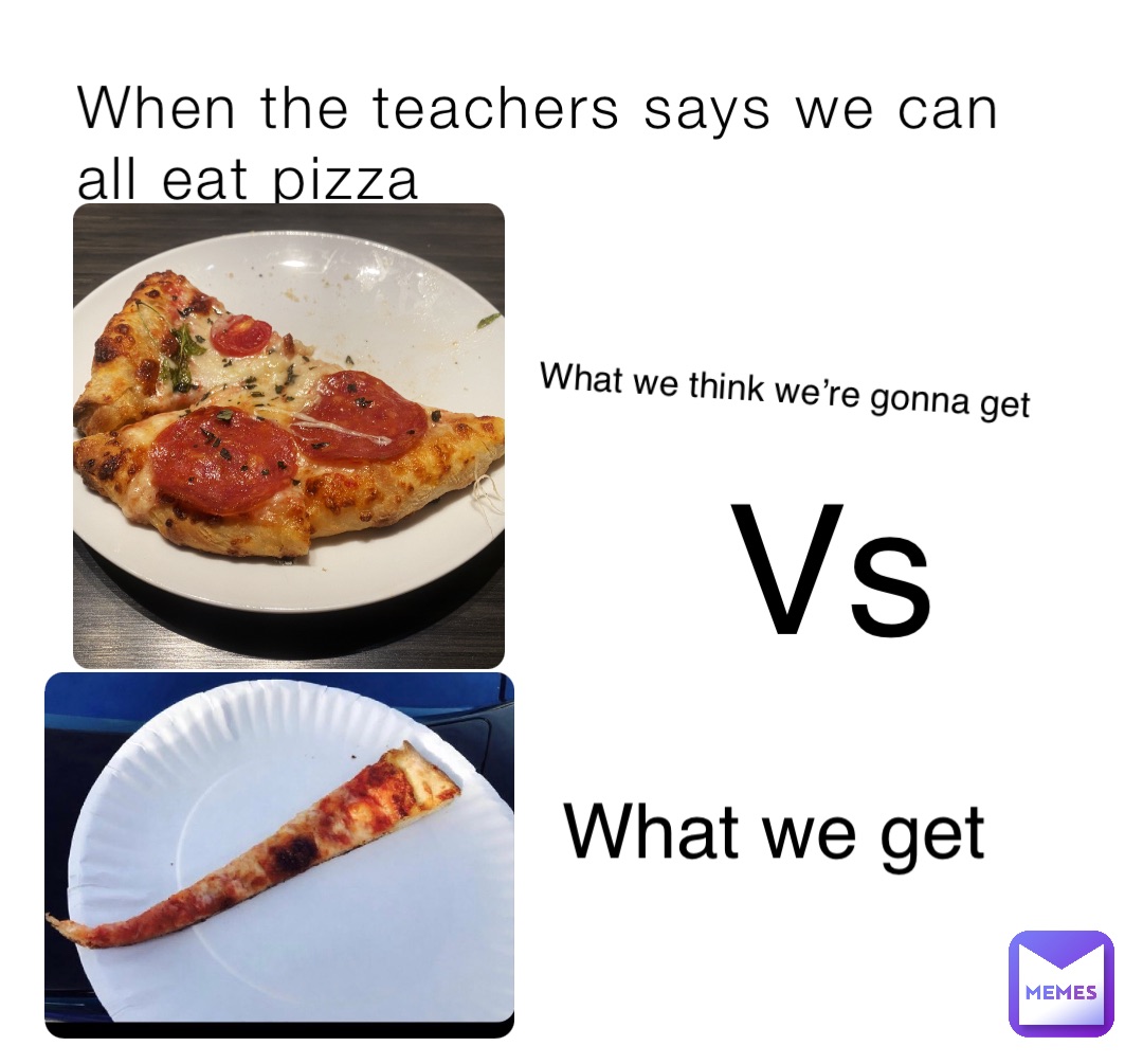 When the teachers says we can all eat pizza What we think we’re gonna get What we get Vs