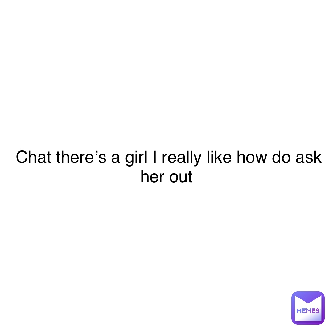 Double tap to edit Chat there’s a girl I really like how do ask her out