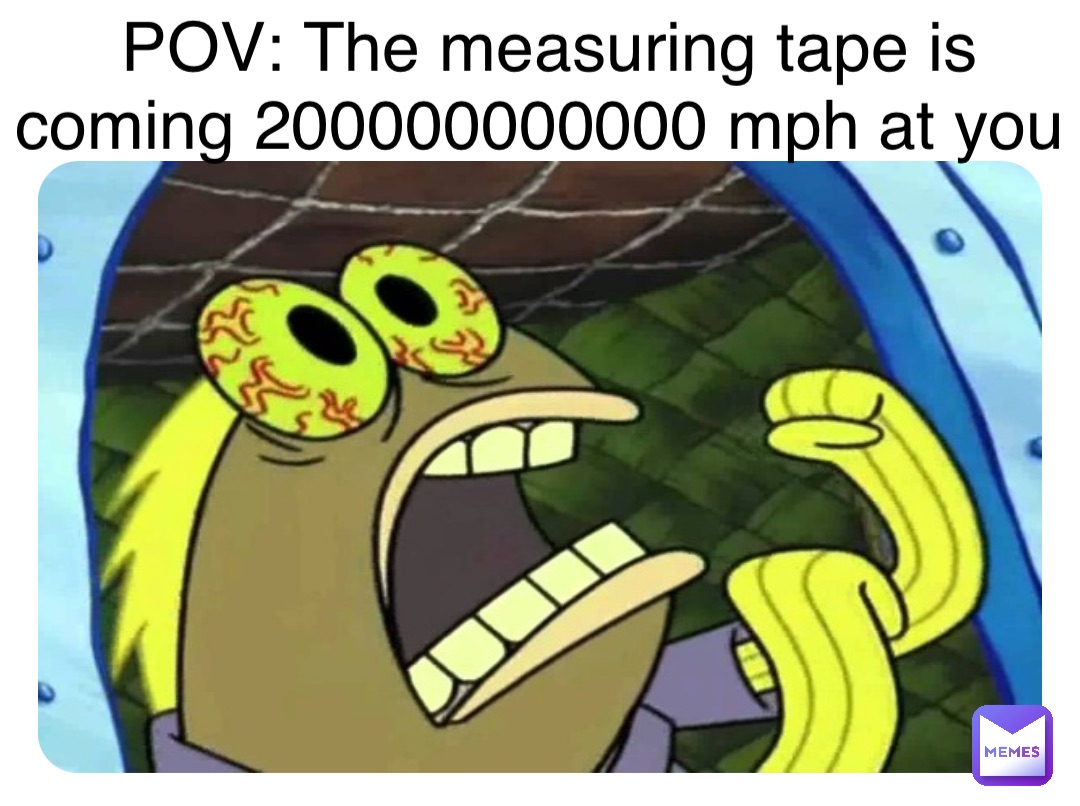 Double tap to edit POV: The measuring tape is coming 200000000000 mph at you