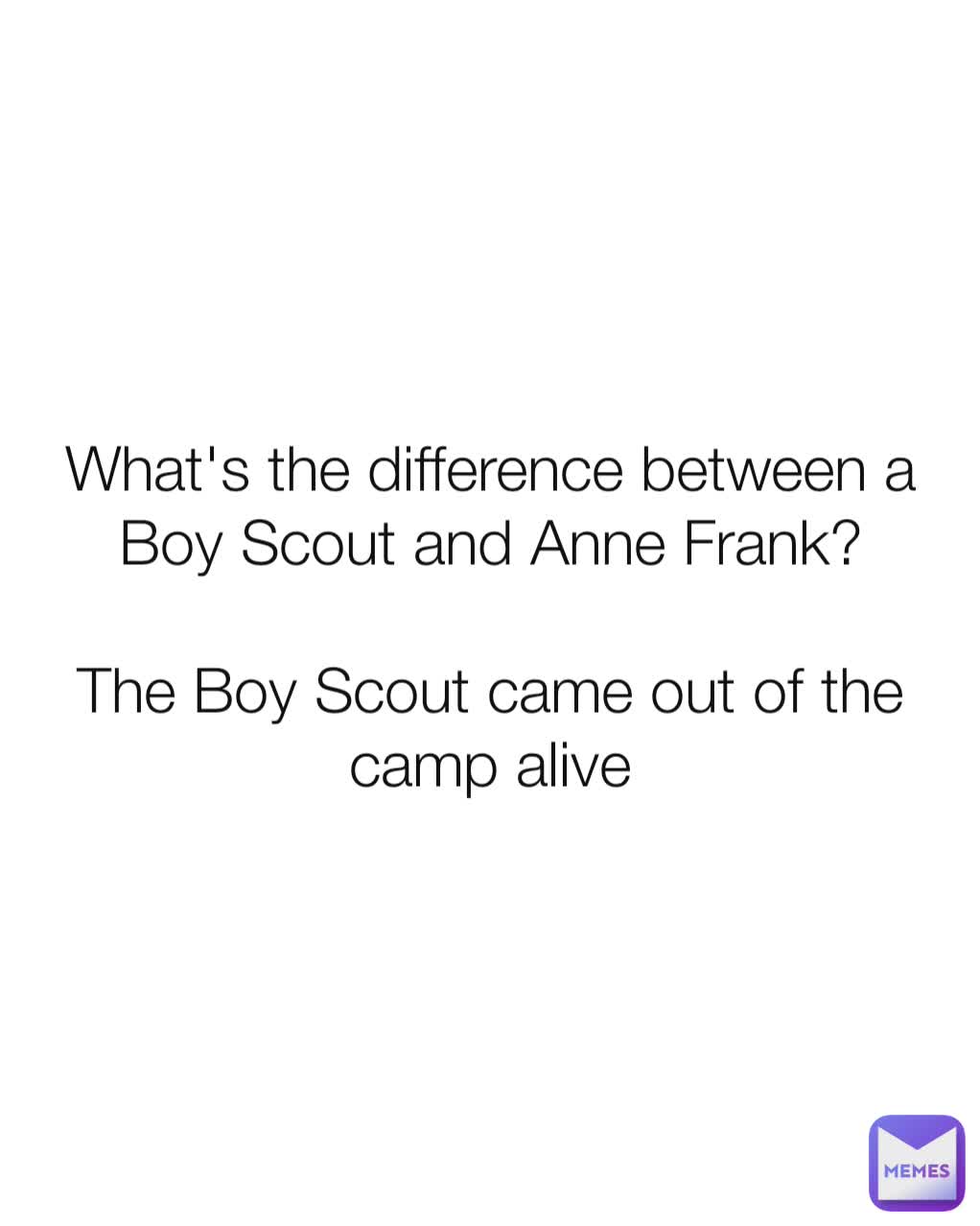 What's the difference between a Boy Scout and Anne Frank?

The Boy Scout came out of the camp alive