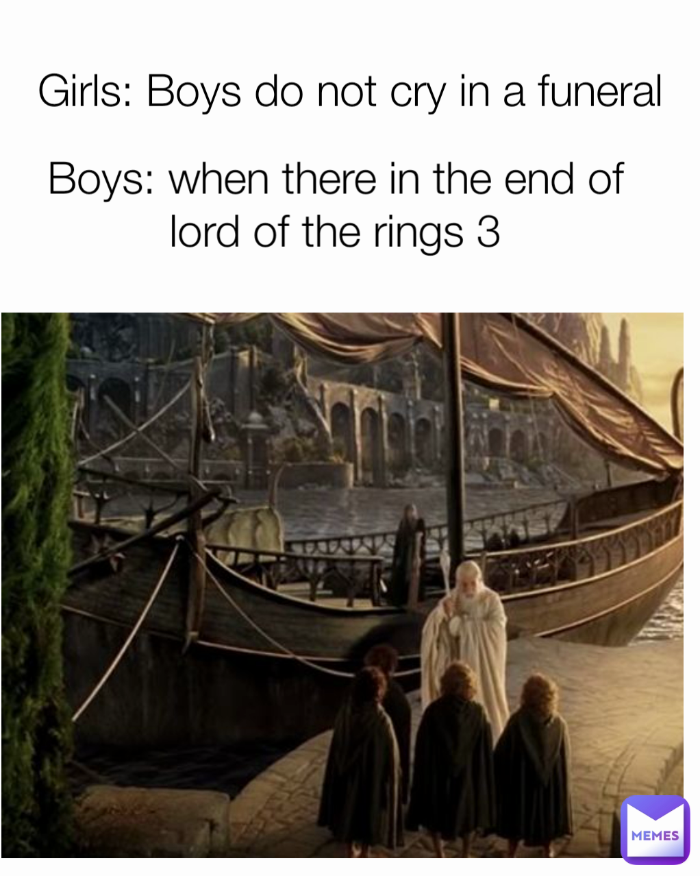 Boys: when there in the end of lord of the rings 3 Girls: Boys do not cry in a funeral
