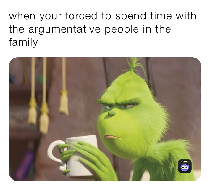 when your forced to spend time with the argumentative people in the family