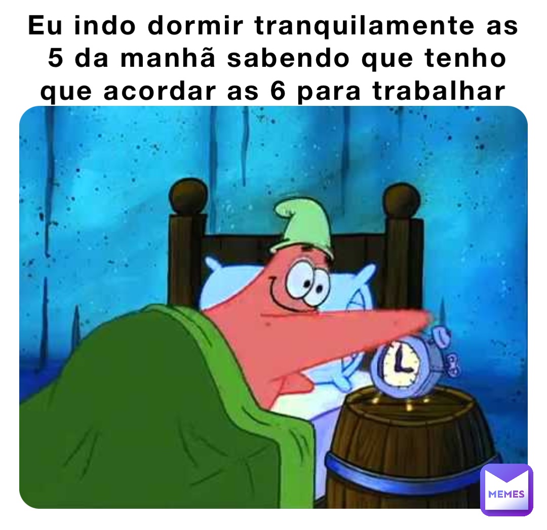 Eu indo dormir tranquilamente as 5 da manhã sabendo que tenho que acordar as 6 para trabalhar