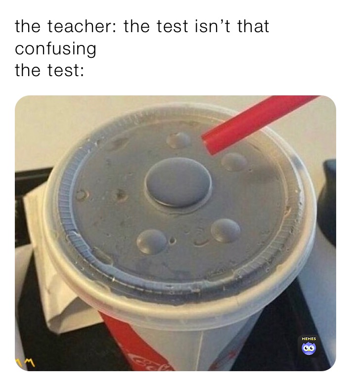 the teacher: the test isn’t that confusing
the test: