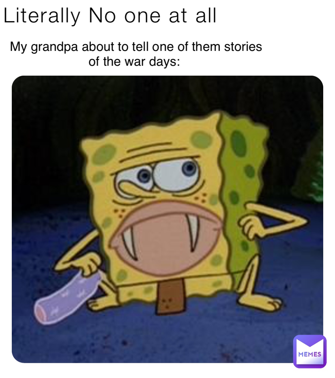 Literally No one at all My grandpa about to tell one of them stories of the war days: