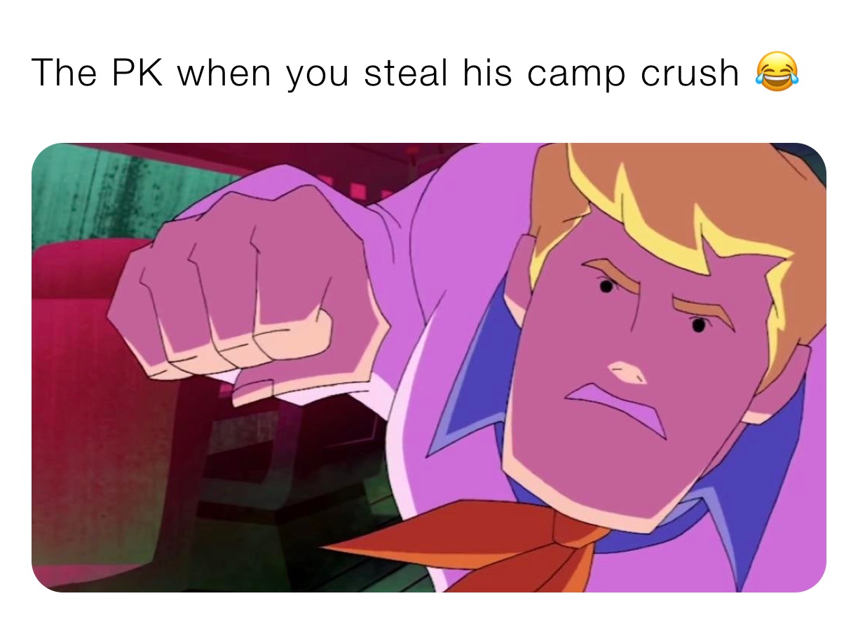 The PK when you steal his camp crush 😂