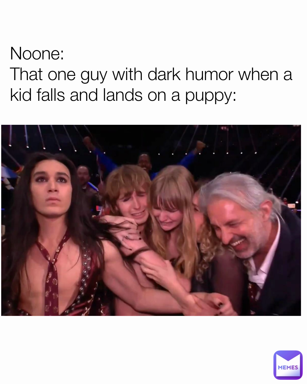 Noone:
That one guy with dark humor when a kid falls and lands on a puppy:
