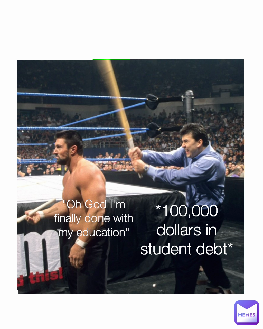 *100,000 dollars in student debt* "Oh God I'm finally done with my education"