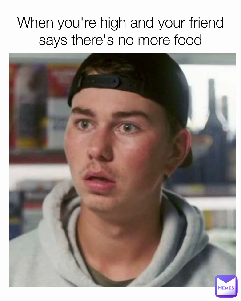 When you're high and your friend says there's no more food