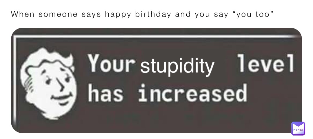 When someone says happy birthday and you say “you too” stupidity