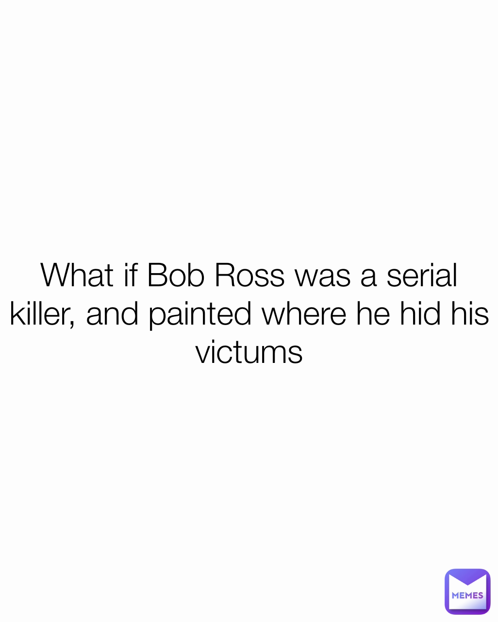 What if Bob Ross was a serial killer, and painted where he hid his victums