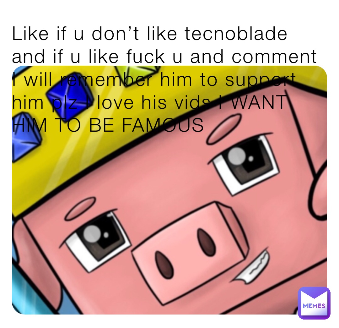 Like if u don’t like tecnoblade and if u like fuck u and comment I will remember him to support him plz I love his vids I WANT HIM TO BE FAMOUS