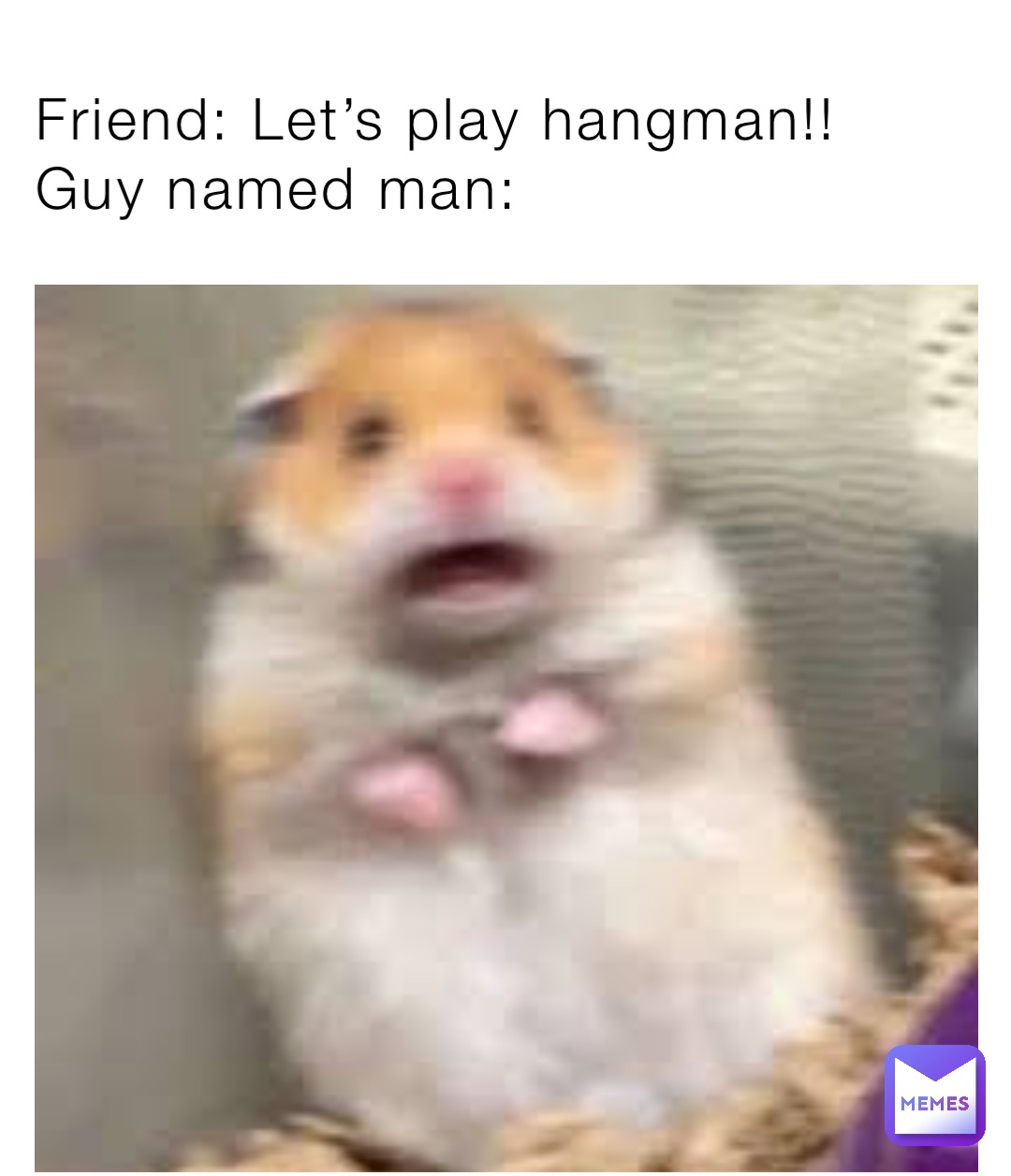 Friend: Let’s play hangman!!
Guy named man: