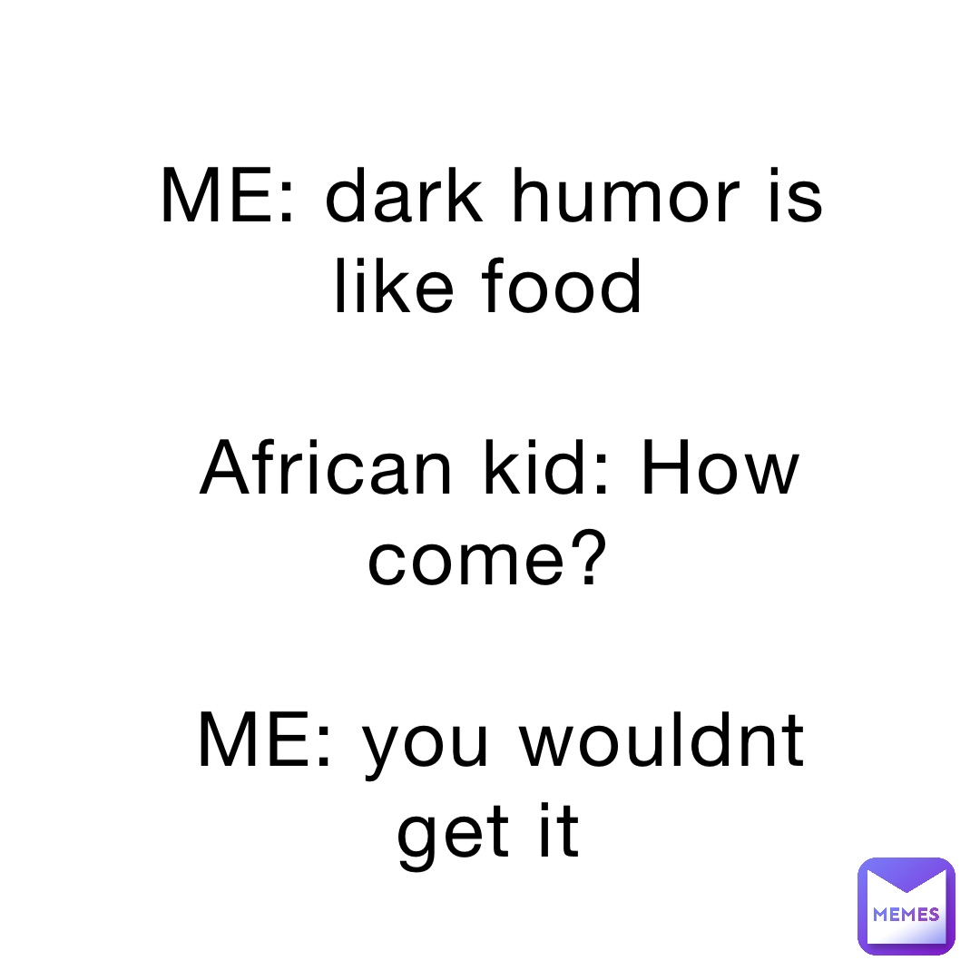 ME: dark humor is like food

African kid: How come?

ME: you wouldnt get it