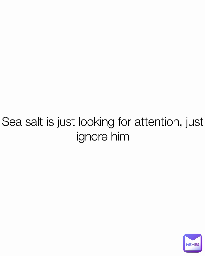 Sea salt is just looking for attention, just ignore him Abel.The.Not