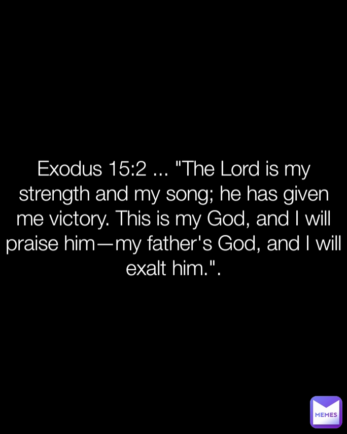 Exodus 15:2 ... "The Lord is my strength and my song; he has given me victory. This is my God, and I will praise him—my father's God, and I will exalt him.".