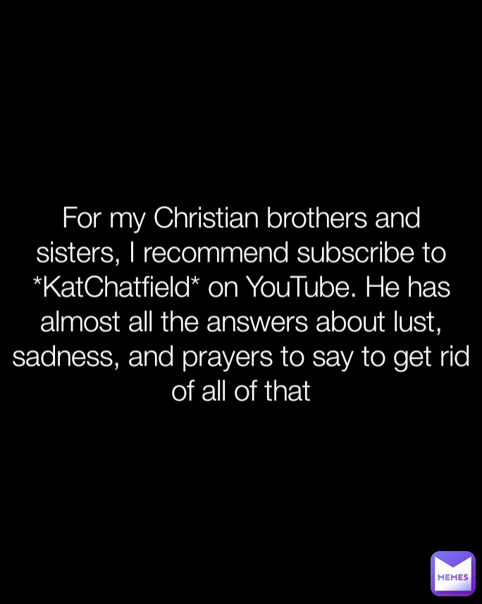 For my Christian brothers and sisters, I recommend subscribe to *KatChatfield* on YouTube. He has almost all the answers about lust, sadness, and prayers to say to get rid of all of that