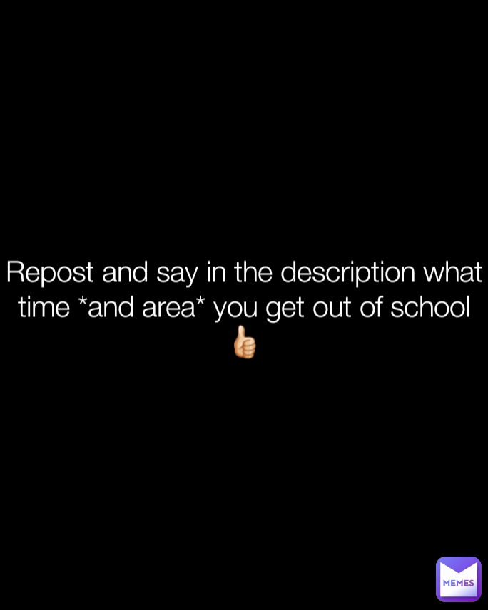 Repost and say in the description what time *and area* you get out of school👍🏻