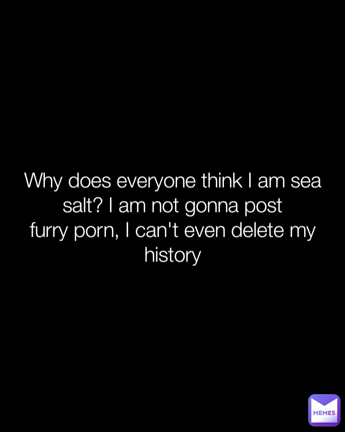 684px x 856px - Why does everyone think I am sea salt? I am not gonna post furry porn, I  can't even delete my history | @Cameraman_AbelReal | Memes