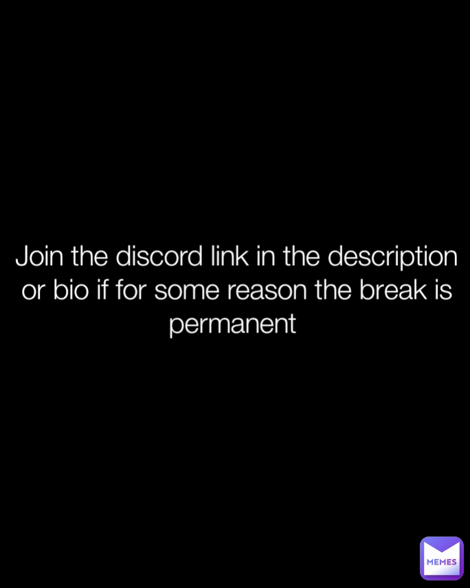 Join the discord link in the description or bio if for some reason the break is permanent 