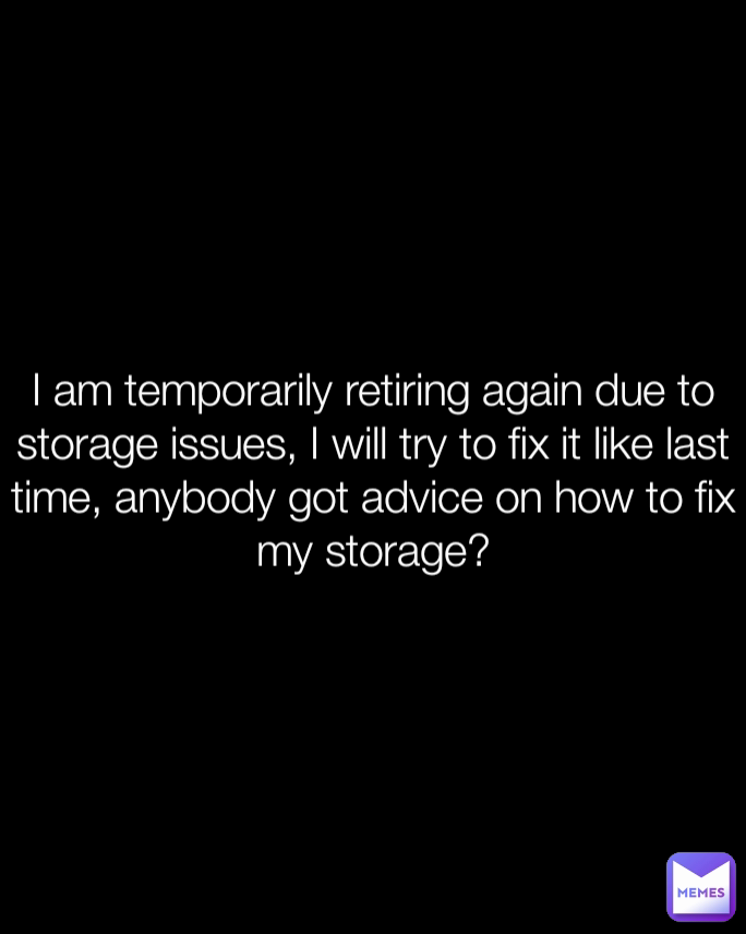 I am temporarily retiring again due to storage issues, I will try to fix it like last time, anybody got advice on how to fix my storage?