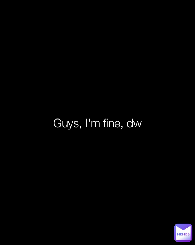 Guys, I'm fine, dw