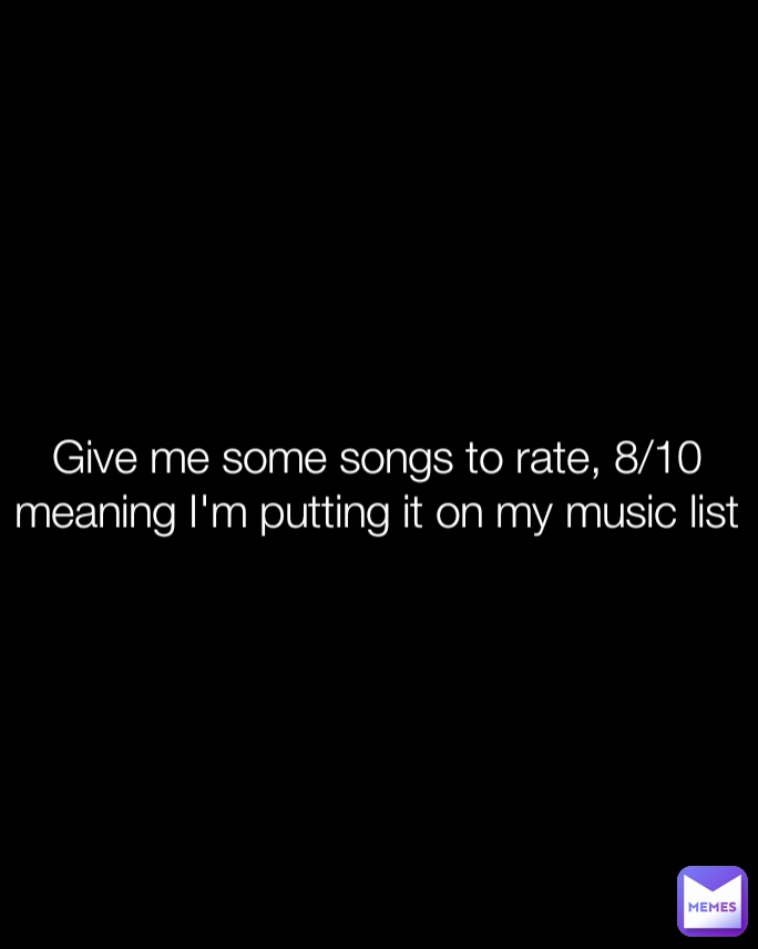 Give me some songs to rate, 8/10 meaning I'm putting it on my music list