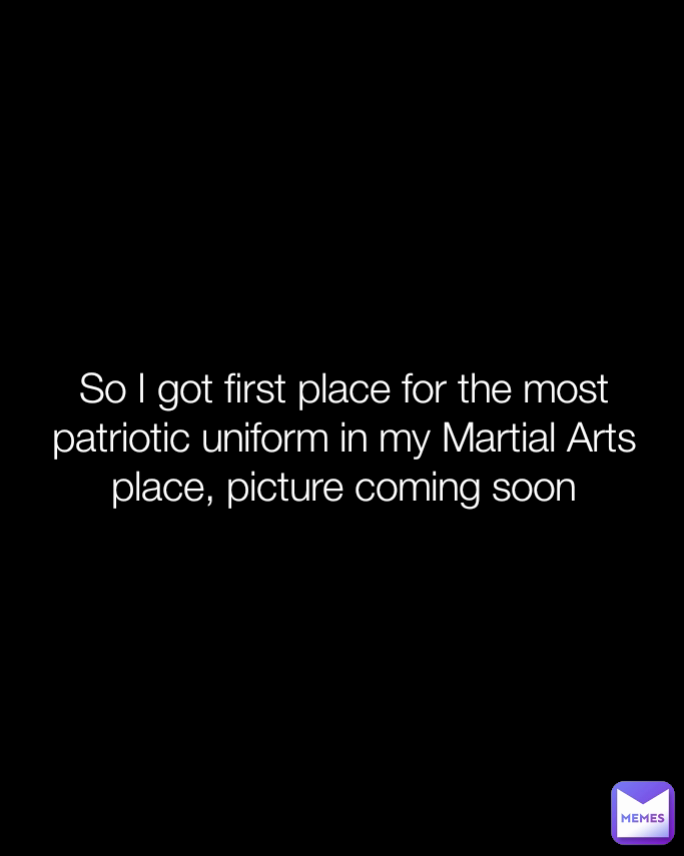 So I got first place for the most patriotic uniform in my Martial Arts place, picture coming soon