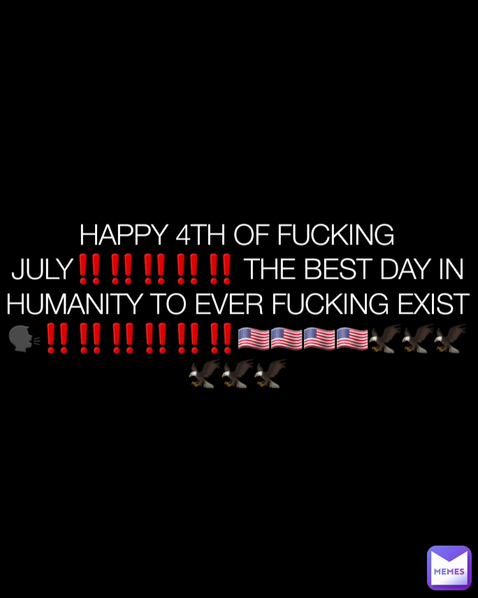 HAPPY 4TH OF FUCKING JULY‼️‼️‼️‼️‼️ THE BEST DAY IN HUMANITY TO EVER FUCKING EXIST🗣‼️‼️‼️‼️‼️‼️🇺🇲🇺🇲🇺🇲🇺🇲🦅🦅🦅🦅🦅🦅