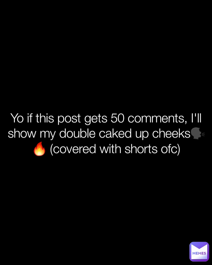 Yo if this post gets 50 comments, I'll show my double caked up cheeks🗣🔥 (covered with shorts ofc)