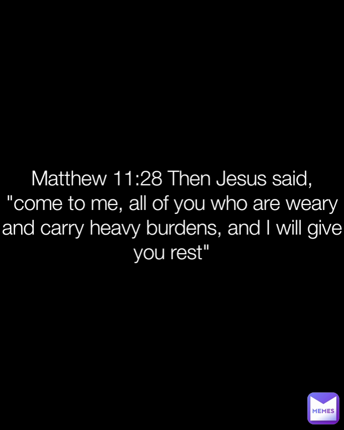 Matthew 11:28 Then Jesus said, "come to me, all of you who are weary and carry heavy burdens, and I will give you rest"