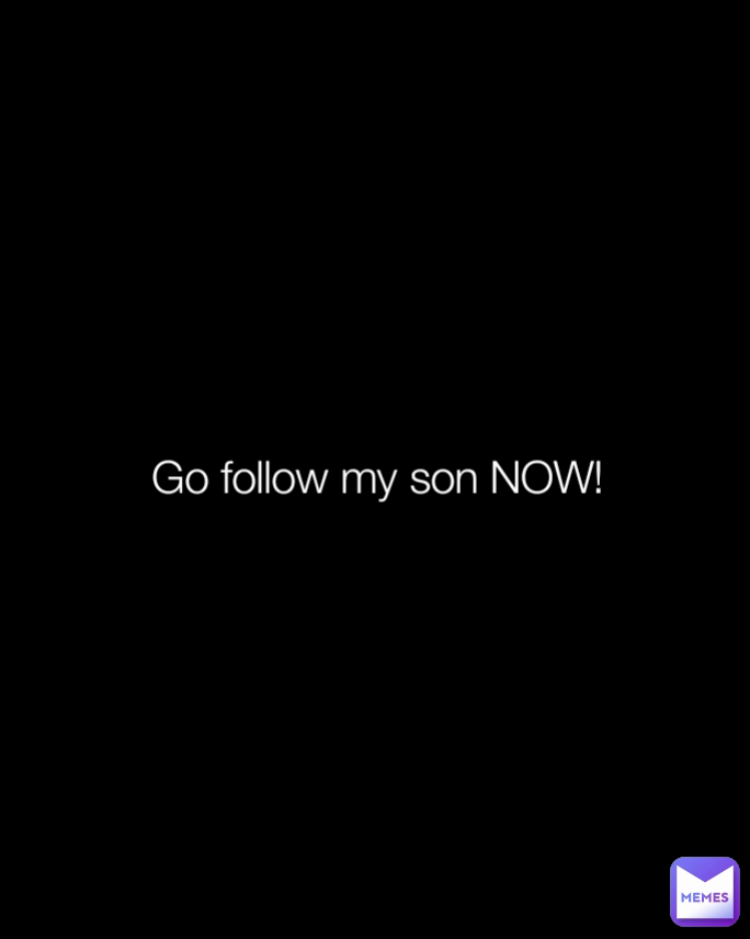 Go follow my son NOW!