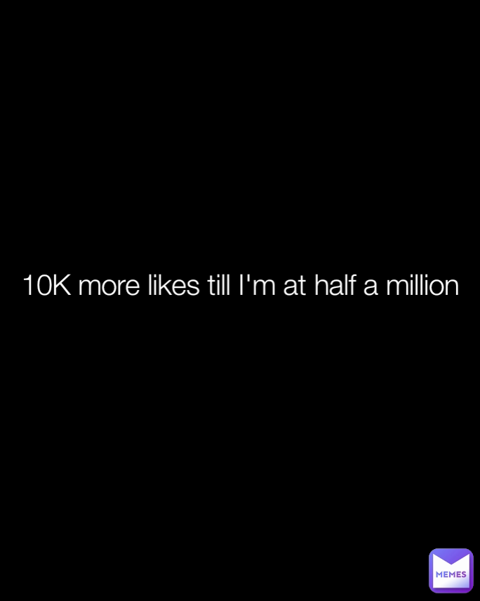 10K more likes till I'm at half a million 
