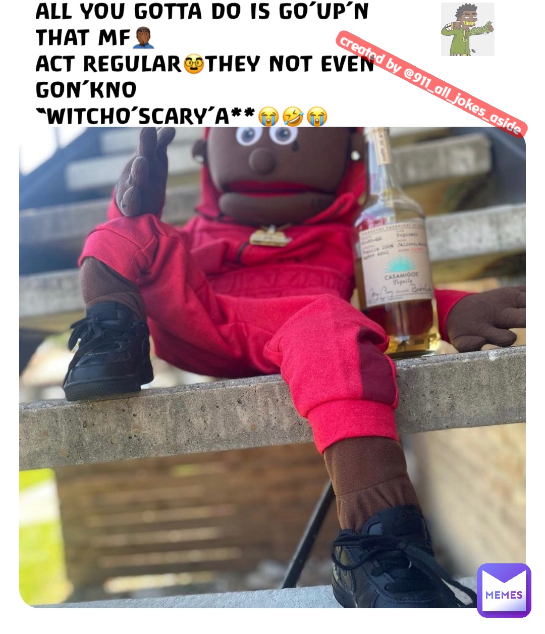 ALL YOU GOTTA DO IS GO’UP’N THAT MF🤦🏾‍♂️
ACT REGULAR🥸THEY NOT EVEN GON’KNO 
“WITCHO’SCARY’A**😭🤣😭