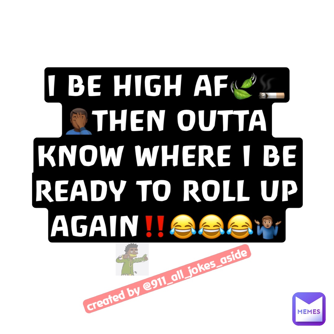 I BE HIGH AF🍃🚬🤦🏾‍♂️THEN OUTTA
KNOW WHERE I BE READY TO ROLL UP AGAIN‼️😂😂😂🤷🏽‍♂️