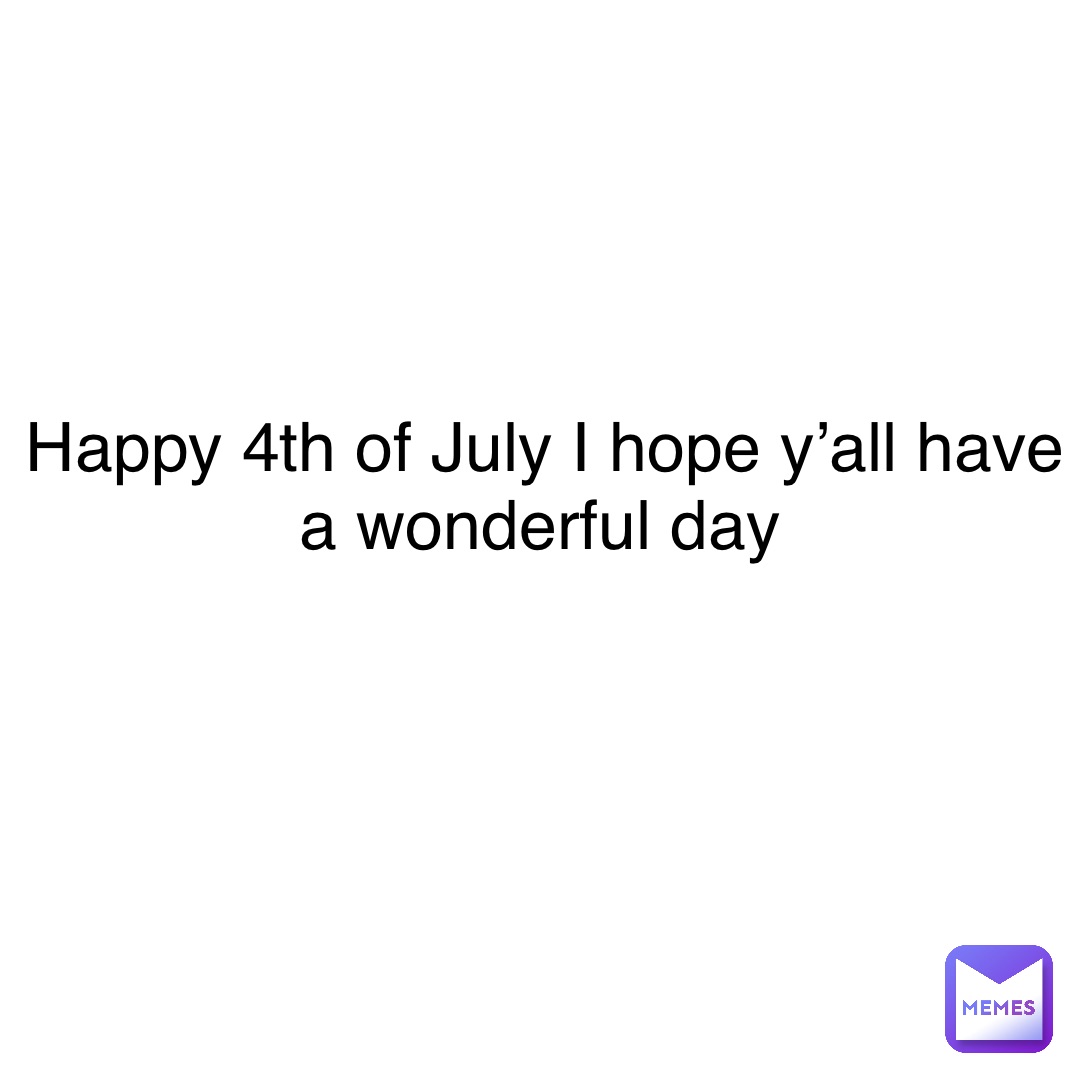Happy 4th of July I hope y’all have a wonderful day