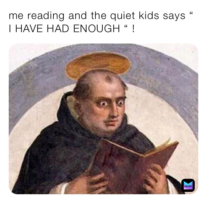 me reading and the quiet kids says “ I HAVE HAD ENOUGH “ !