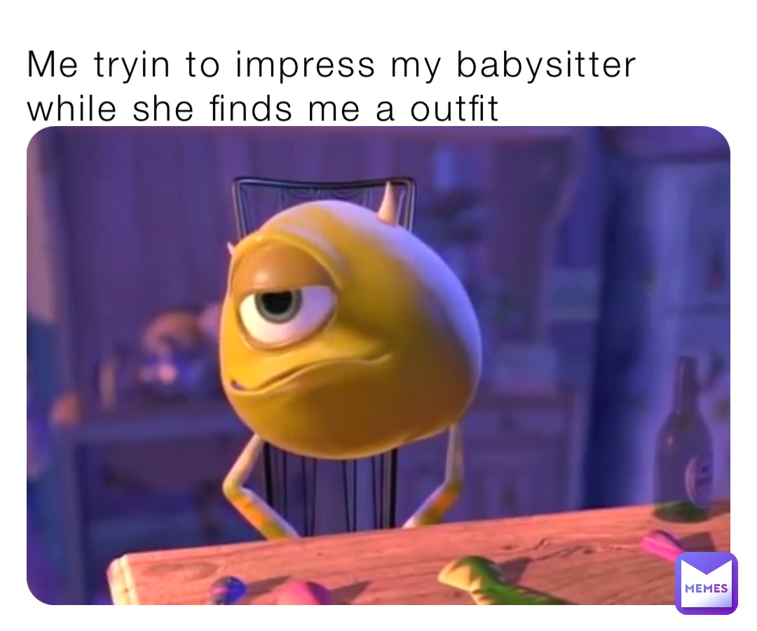 Me tryin to impress my babysitter while she finds me a outfit