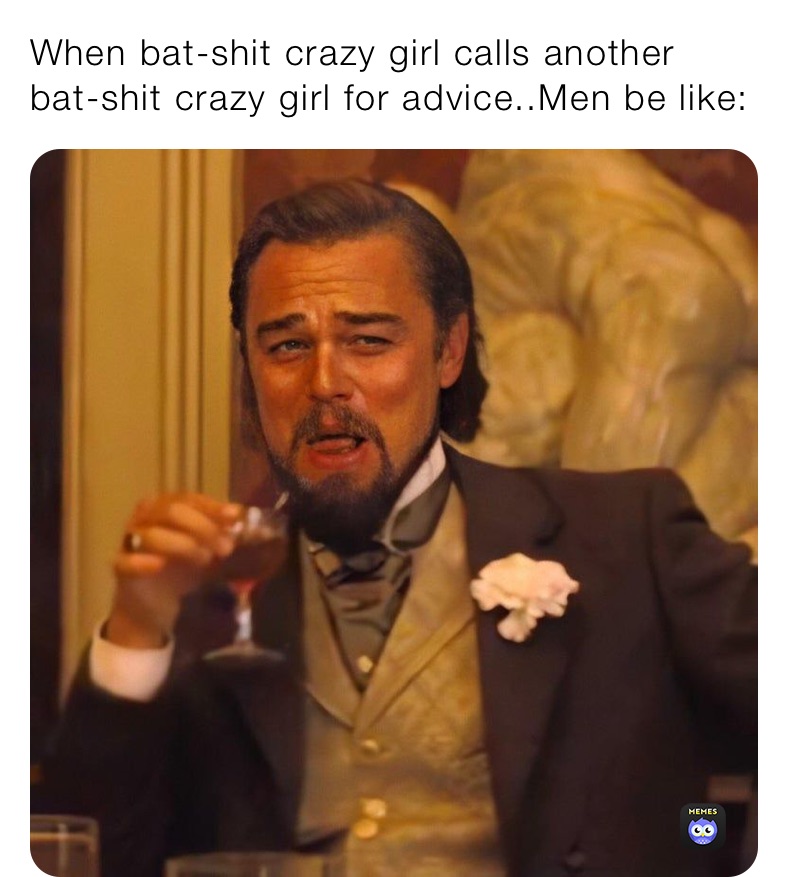 When bat-shit crazy girl calls another bat-shit crazy girl for advice..Men be like: